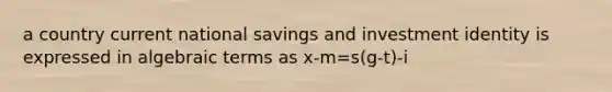 a country current national savings and investment identity is expressed in algebraic terms as x-m=s(g-t)-i