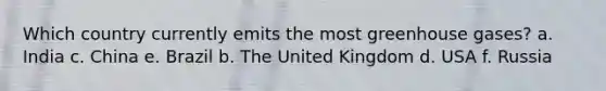 Which country currently emits the most greenhouse gases? a. India c. China e. Brazil b. The United Kingdom d. USA f. Russia