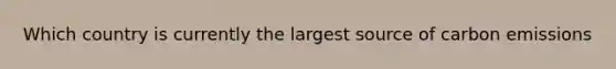 Which country is currently the largest source of carbon emissions