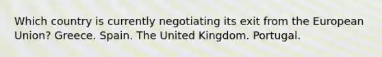 Which country is currently negotiating its exit from the European Union? Greece. Spain. The United Kingdom. Portugal.