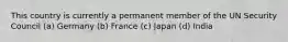 This country is currently a permanent member of the UN Security Council (a) Germany (b) France (c) Japan (d) India