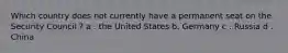 Which country does not currently have a permanent seat on the Security Council ? a . the United States b. Germany c . Russia d . China