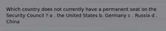 Which country does not currently have a permanent seat on the Security Council ? a . the United States b. Germany c . Russia d . China