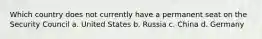 Which country does not currently have a permanent seat on the Security Council a. United States b. Russia c. China d. Germany