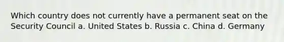 Which country does not currently have a permanent seat on the Security Council a. United States b. Russia c. China d. Germany