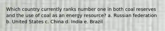 Which country currently ranks number one in both coal reserves and the use of coal as an energy resource? a. Russian federation b. United States c. China d. India e. Brazil