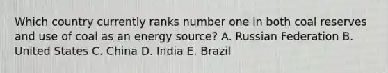 Which country currently ranks number one in both coal reserves and use of coal as an energy source? A. Russian Federation B. United States C. China D. India E. Brazil