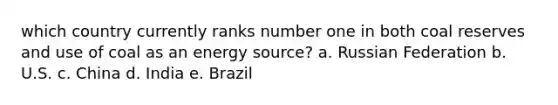 which country currently ranks number one in both coal reserves and use of coal as an energy source? a. Russian Federation b. U.S. c. China d. India e. Brazil