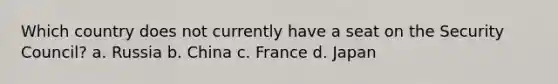 Which country does not currently have a seat on the Security Council? a. Russia b. China c. France d. Japan