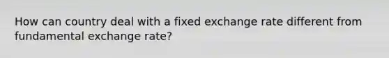 How can country deal with a fixed exchange rate different from fundamental exchange rate?