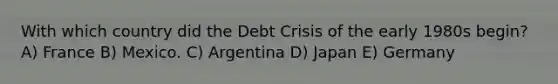 With which country did the Debt Crisis of the early 1980s begin? A) France B) Mexico. C) Argentina D) Japan E) Germany