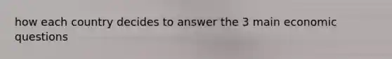how each country decides to answer the 3 main economic questions