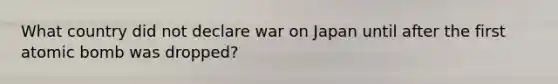 What country did not declare war on Japan until after the first atomic bomb was dropped?