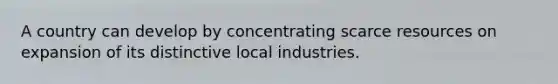 A country can develop by concentrating scarce resources on expansion of its distinctive local industries.