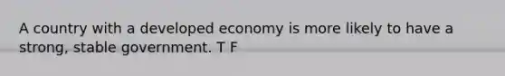 A country with a developed economy is more likely to have a strong, stable government. T F