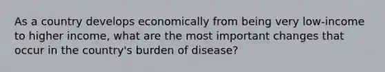 As a country develops economically from being very low-income to higher income, what are the most important changes that occur in the country's burden of disease?