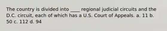 The country is divided into ____ regional judicial circuits and the D.C. circuit, each of which has a U.S. Court of Appeals. a. 11 b. 50 c. 112 d. 94