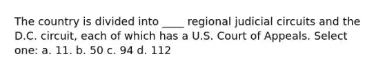 The country is divided into ____ regional judicial circuits and the D.C. circuit, each of which has a U.S. Court of Appeals. Select one: a. 11. b. 50 c. 94 d. 112