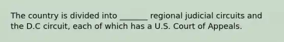 The country is divided into _______ regional judicial circuits and the D.C circuit, each of which has a U.S. Court of Appeals.