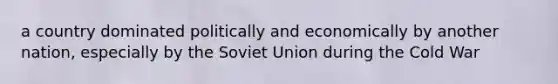 a country dominated politically and economically by another nation, especially by the Soviet Union during the Cold War