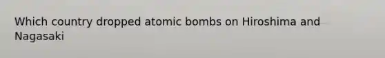 Which country dropped atomic bombs on Hiroshima and Nagasaki