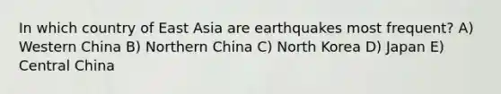 In which country of East Asia are earthquakes most frequent? A) Western China B) Northern China C) North Korea D) Japan E) Central China