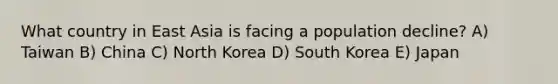 What country in East Asia is facing a population decline? A) Taiwan B) China C) North Korea D) South Korea E) Japan