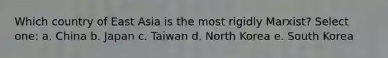 Which country of East Asia is the most rigidly Marxist? Select one: a. China b. Japan c. Taiwan d. North Korea e. South Korea