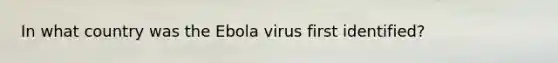 In what country was the Ebola virus first identified?