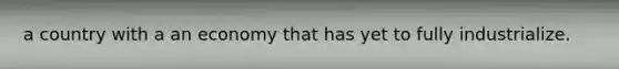 a country with a an economy that has yet to fully industrialize.