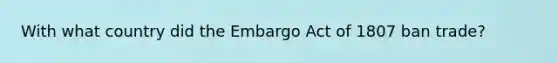 With what country did the Embargo Act of 1807 ban trade?