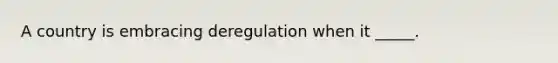 A country is embracing deregulation when it _____.