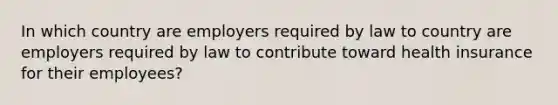 In which country are employers required by law to country are employers required by law to contribute toward health insurance for their employees?