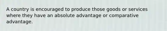 A country is encouraged to produce those goods or services where they have an absolute advantage or comparative advantage.