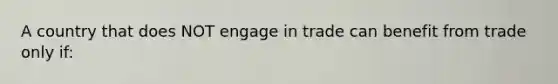 A country that does NOT engage in trade can benefit from trade only if: