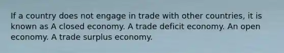 If a country does not engage in trade with other countries, it is known as A closed economy. A trade deficit economy. An open economy. A trade surplus economy.