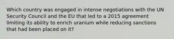 Which country was engaged in intense negotiations with the UN Security Council and the EU that led to a 2015 agreement limiting its ability to enrich uranium while reducing sanctions that had been placed on it?