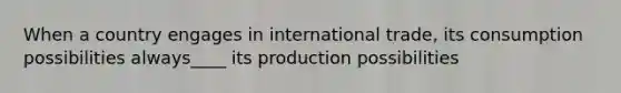 When a country engages in international trade, its consumption possibilities always____ its production possibilities