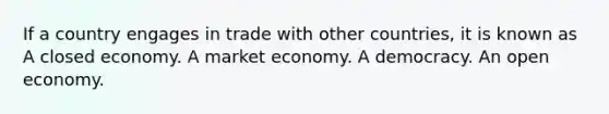 If a country engages in trade with other countries, it is known as A closed economy. A market economy. A democracy. An open economy.