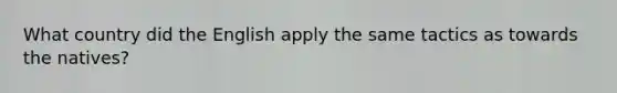 What country did the English apply the same tactics as towards the natives?