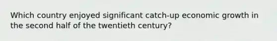 Which country enjoyed significant catch-up economic growth in the second half of the twentieth century?