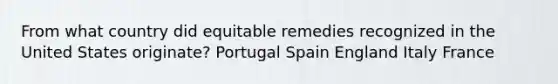 From what country did equitable remedies recognized in the United States originate? Portugal Spain England Italy France