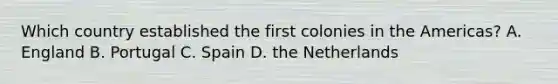 Which country established the first colonies in the Americas? A. England B. Portugal C. Spain D. the Netherlands