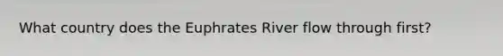 What country does the Euphrates River flow through first?