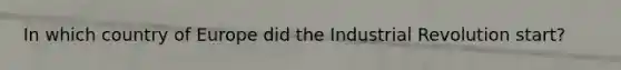 In which country of Europe did the Industrial Revolution start?