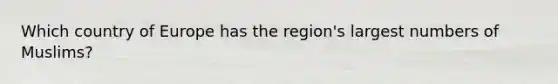 Which country of Europe has the region's largest numbers of Muslims?