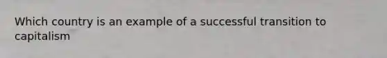 Which country is an example of a successful transition to capitalism