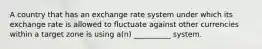 A country that has an exchange rate system under which its exchange rate is allowed to fluctuate against other currencies within a target zone is using a(n) __________ system.