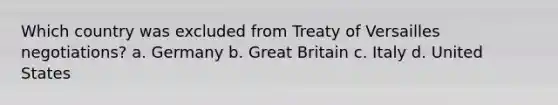 Which country was excluded from Treaty of Versailles negotiations? a. Germany b. Great Britain c. Italy d. United States