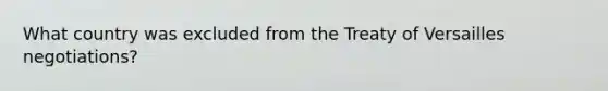 What country was excluded from the Treaty of Versailles negotiations?